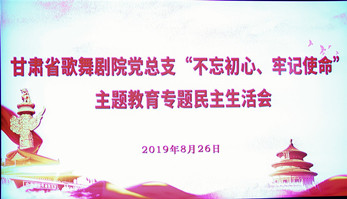 甘肅省歌舞劇院黨總支（支部）召開(kāi)“不忘初心、牢記使命”主題教育專題民主生活會(huì)暨組織生活會(huì)